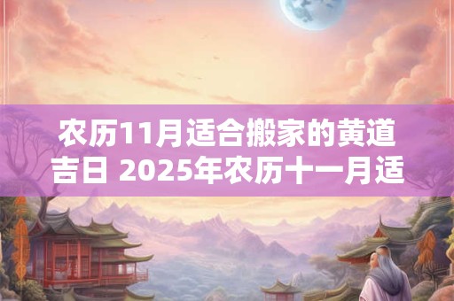农历11月适合搬家的黄道吉日 2025年农历十一月适合搬家的黄道吉日