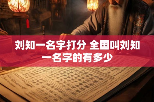 刘知一名字打分 全国叫刘知一名字的有多少