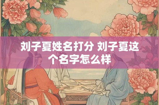 刘子夏姓名打分 刘子夏这个名字怎么样