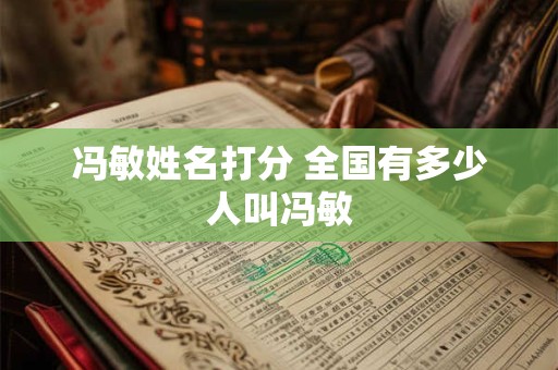 冯敏姓名打分 全国有多少人叫冯敏