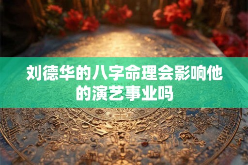 刘德华的八字命理会影响他的演艺事业吗