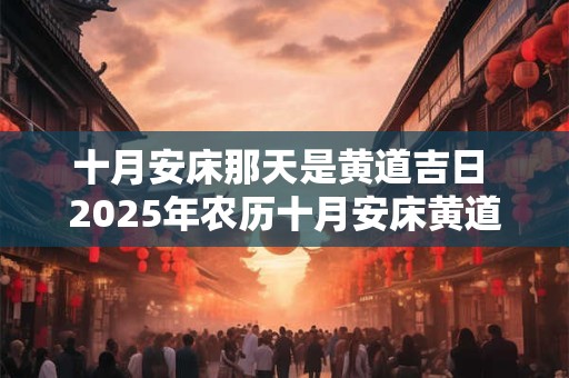 十月安床那天是黄道吉日 2025年农历十月安床黄道吉日查询表