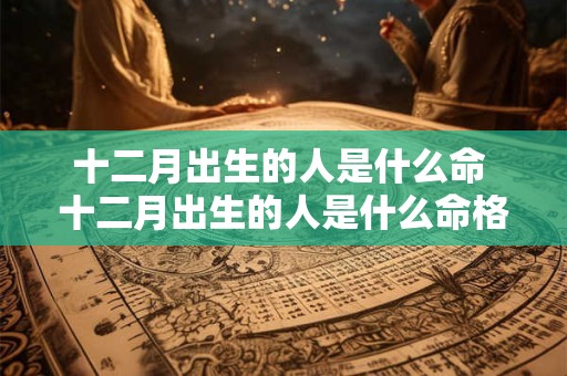 十二月出生的人是什么命 十二月出生的人是什么命格