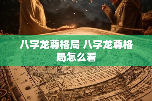 八字龙尊格局 八字龙尊格局怎么看