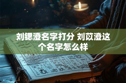刘锶澄名字打分 刘苡澄这个名字怎么样