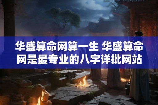 华盛算命网算一生 华盛算命网是最专业的八字详批网站算