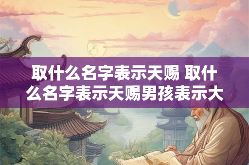 取什么名字表示天赐 取什么名字表示天赐男孩表示大胸禁 有男子han样子