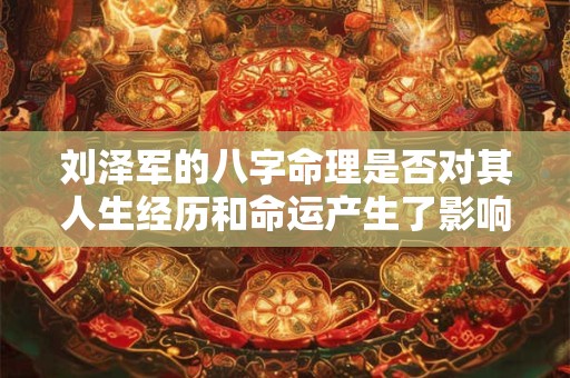 刘泽军的八字命理是否对其人生经历和命运产生了影响
