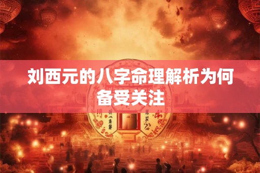 刘西元的八字命理解析为何备受关注