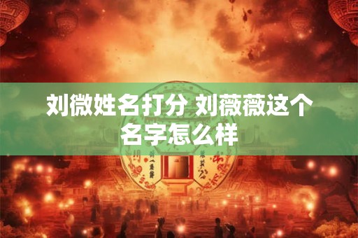 刘微姓名打分 刘薇薇这个名字怎么样