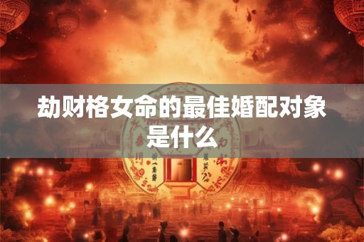 劫财格女命的最佳婚配对象是什么