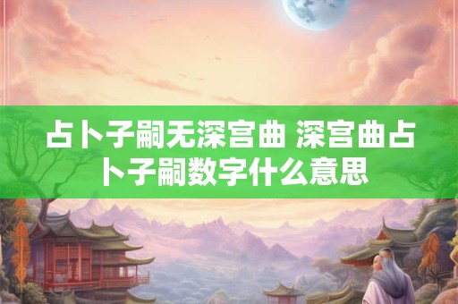 占卜子嗣无深宫曲 深宫曲占卜子嗣数字什么意思