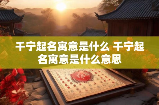 千宁起名寓意是什么 千宁起名寓意是什么意思