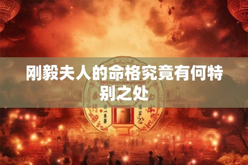 刚毅夫人的命格究竟有何特别之处