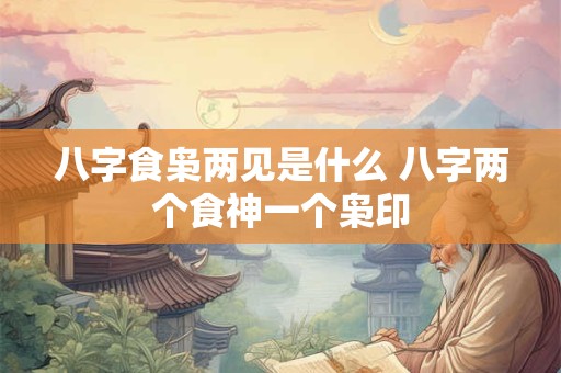 八字食枭两见是什么 八字两个食神一个枭印