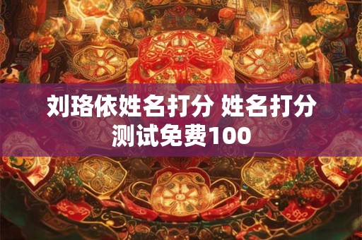 刘珞依姓名打分 姓名打分测试免费100