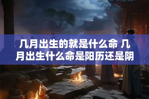 几月出生的就是什么命 几月出生什么命是阳历还是阴历