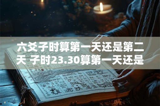 六爻子时算第一天还是第二天 子时23.30算第一天还是第二天