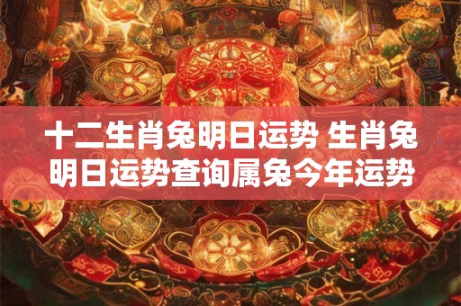 十二生肖兔明日运势 生肖兔明日运势查询属兔今年运势