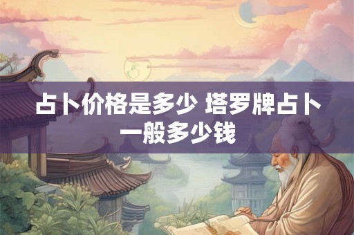 占卜价格是多少 塔罗牌占卜一般多少钱