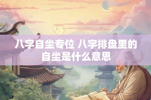 八字自坐专位 八字排盘里的自坐是什么意思 八字自坐专位 八字排盘里的自坐是什么意思