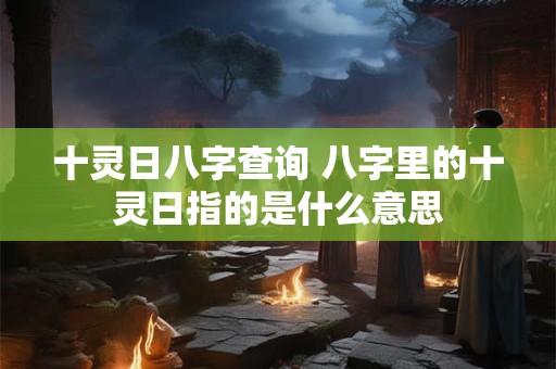 十灵日八字查询 八字里的十灵日指的是什么意思