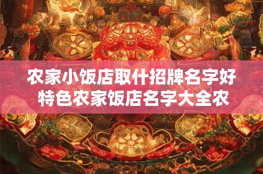 农家小饭店取什招牌名字好 特色农家饭店名字大全农家饭店起名