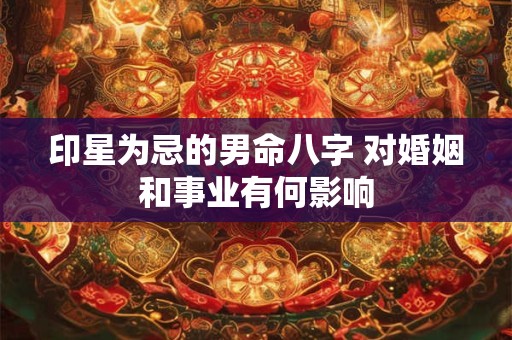 印星为忌的男命八字 对婚姻和事业有何影响