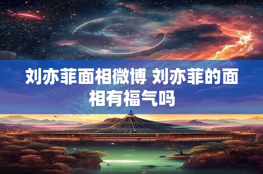 刘亦菲面相微博 刘亦菲的面相有福气吗