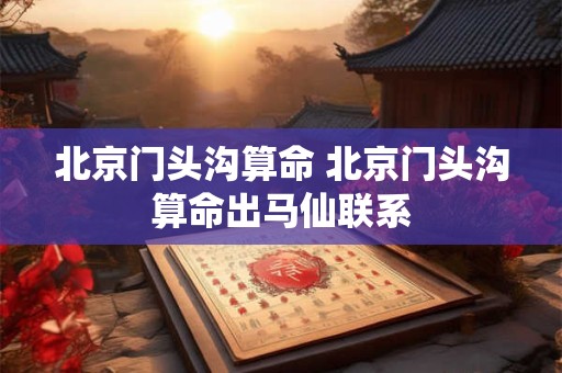 北京门头沟算命 北京门头沟算命出马仙联系