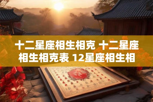十二星座相生相克 十二星座相生相克表 12星座相生相克关系