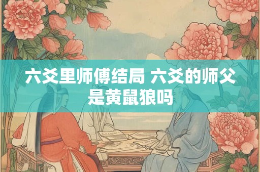 六爻里师傅结局 六爻的师父是黄鼠狼吗