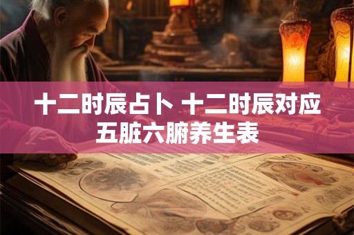 十二时辰占卜 十二时辰对应五脏六腑养生表