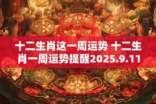 十二生肖这一周运势 十二生肖一周运势提醒2026.9.11—9.17 十二生肖这一周运势 十二生肖一周运势提醒2026.9.11—9.17