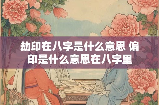 劫印在八字是什么意思 偏印是什么意思在八字里