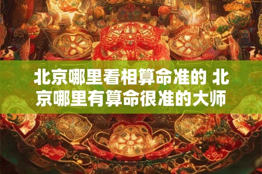 北京哪里看相算命准的 北京哪里有算命很准的大师