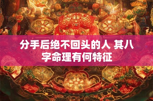 分手后绝不回头的人 其八字命理有何特征