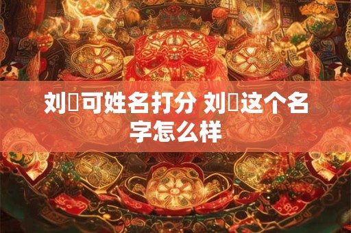 刘祎可姓名打分 刘祎这个名字怎么样