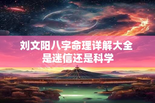 刘文阳八字命理详解大全 是迷信还是科学