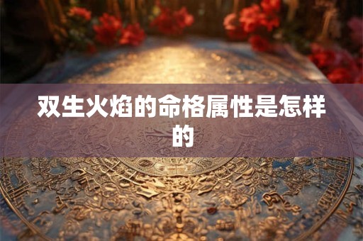 详细阅读:双生火焰的命格属性是怎样的 双生火焰的命格属性是怎样的