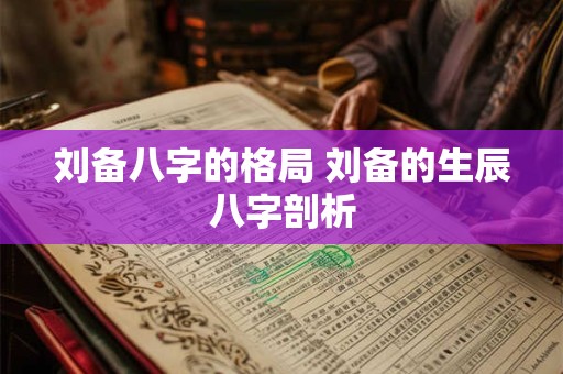 刘备八字的格局 刘备的生辰八字剖析