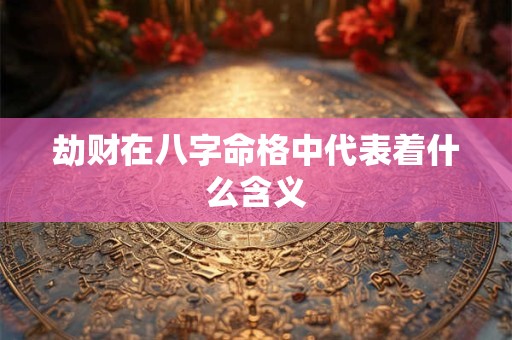 劫财在八字命格中代表着什么含义