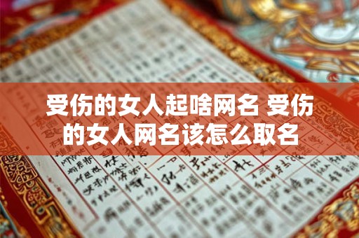 受伤的女人起啥网名 受伤的女人网名该怎么取名 受伤的女人起啥网名 受伤的女人网名该怎么取名