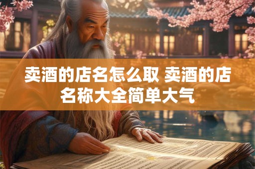 卖酒的店名怎么取 卖酒的店名称大全简单大气