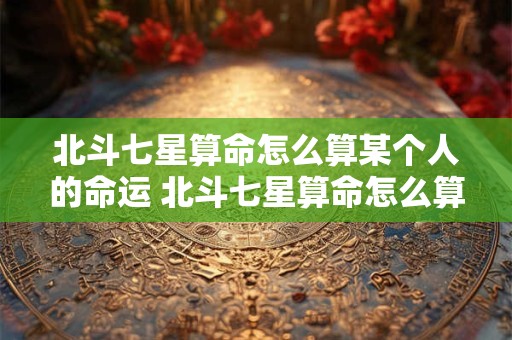 北斗七星算命怎么算某个人的命运 北斗七星算命怎么算某个人的命运好坏