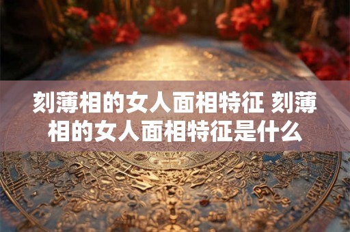 刻薄相的女人面相特征 刻薄相的女人面相特征是什么