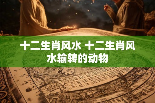 十二生肖风水 十二生肖风水输转的动物