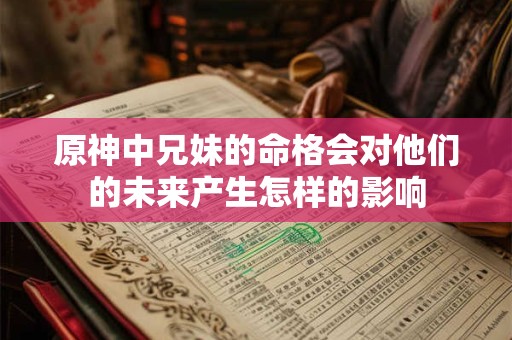 原神中兄妹的命格会对他们的未来产生怎样的影响