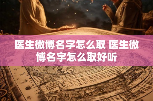 医生微博名字怎么取 医生微博名字怎么取好听