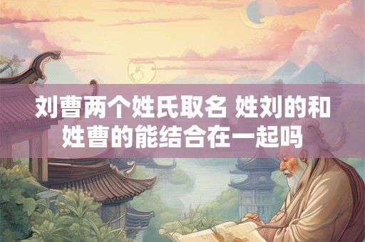 刘曹两个姓氏取名 姓刘的和姓曹的能结合在一起吗